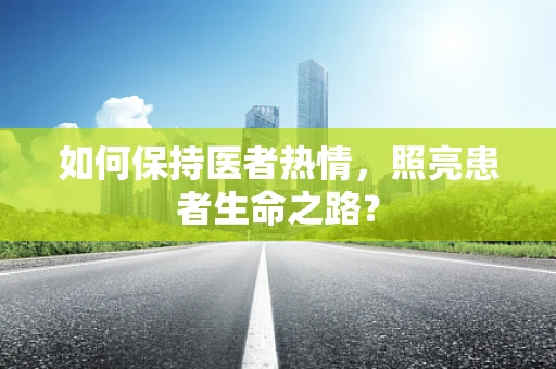 如何保持医者热情，照亮患者生命之路？