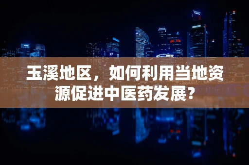 玉溪地区，如何利用当地资源促进中医药发展？