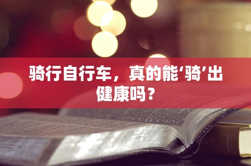 骑行自行车，真的能‘骑’出健康吗？