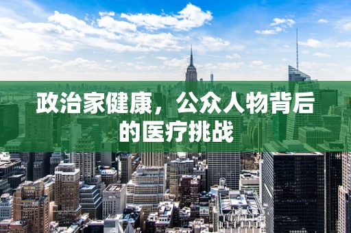 政治家健康，公众人物背后的医疗挑战
