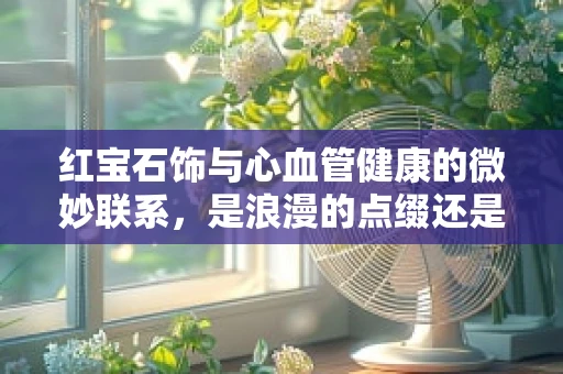 红宝石饰与心血管健康的微妙联系，是浪漫的点缀还是健康的守护者？