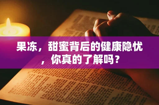 果冻，甜蜜背后的健康隐忧，你真的了解吗？