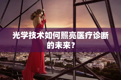 光学技术如何照亮医疗诊断的未来？