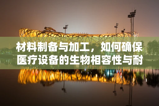 材料制备与加工，如何确保医疗设备的生物相容性与耐用性？