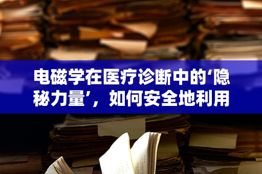 电磁学在医疗诊断中的‘隐秘力量’，如何安全地利用电磁场进行无创检测？