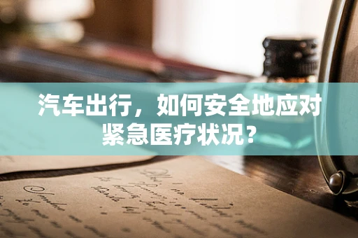 汽车出行，如何安全地应对紧急医疗状况？