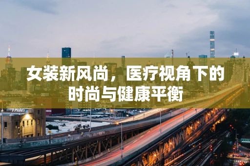 女装新风尚，医疗视角下的时尚与健康平衡