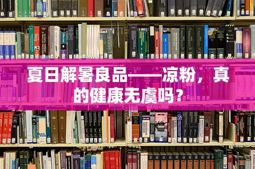 夏日解暑良品——凉粉，真的健康无虞吗？