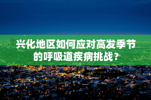 兴化地区如何应对高发季节的呼吸道疾病挑战？
