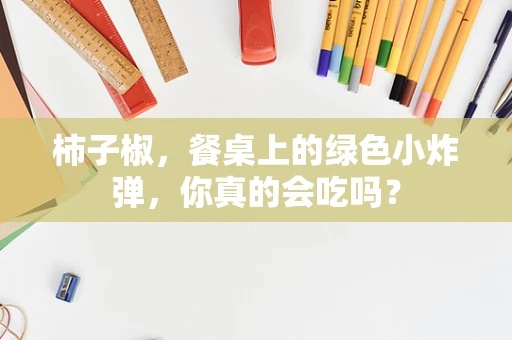 柿子椒，餐桌上的绿色小炸弹，你真的会吃吗？