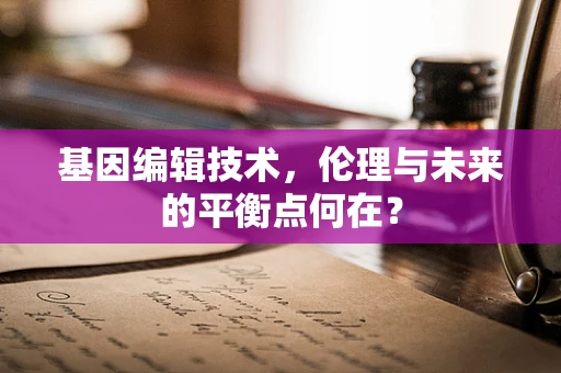 基因编辑技术，伦理与未来的平衡点何在？