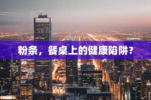 粉条，餐桌上的健康陷阱？