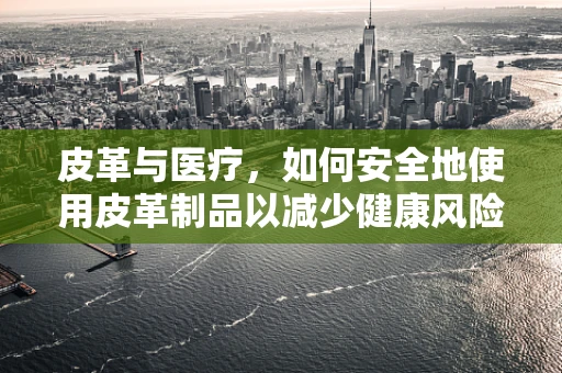 皮革与医疗，如何安全地使用皮革制品以减少健康风险？