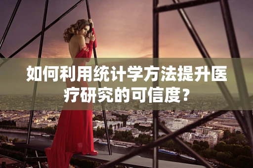 如何利用统计学方法提升医疗研究的可信度？