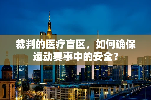 裁判的医疗盲区，如何确保运动赛事中的安全？
