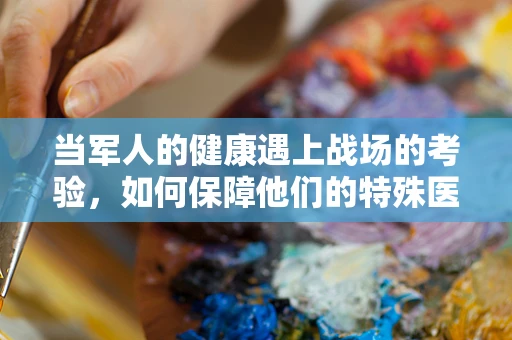 当军人的健康遇上战场的考验，如何保障他们的特殊医疗需求？