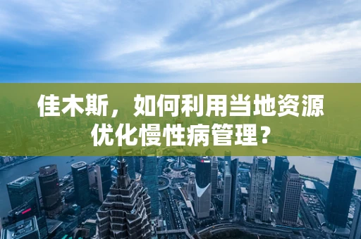 佳木斯，如何利用当地资源优化慢性病管理？