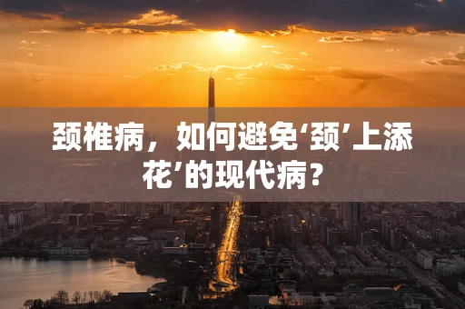 颈椎病，如何避免‘颈’上添花’的现代病？