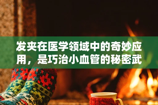 发夹在医学领域中的奇妙应用，是巧治小血管的秘密武器吗？