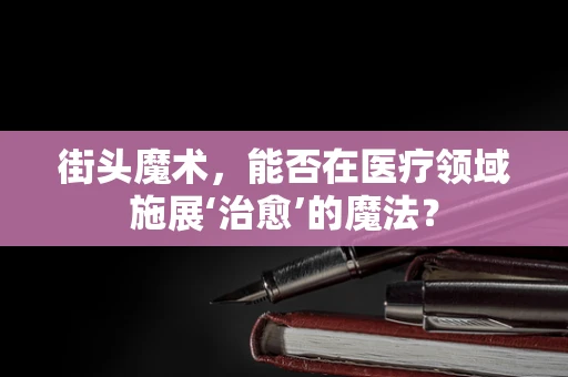 街头魔术，能否在医疗领域施展‘治愈’的魔法？