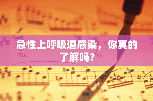 急性上呼吸道感染，你真的了解吗？