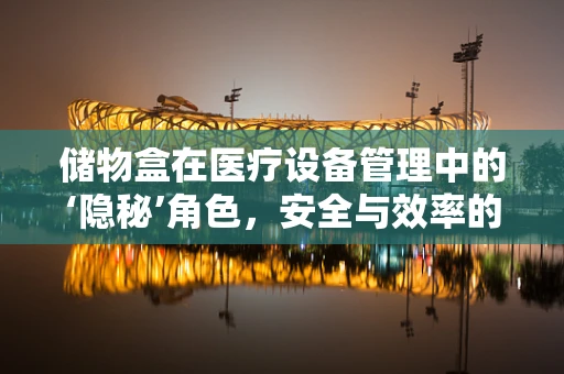 储物盒在医疗设备管理中的‘隐秘’角色，安全与效率的双重保障？