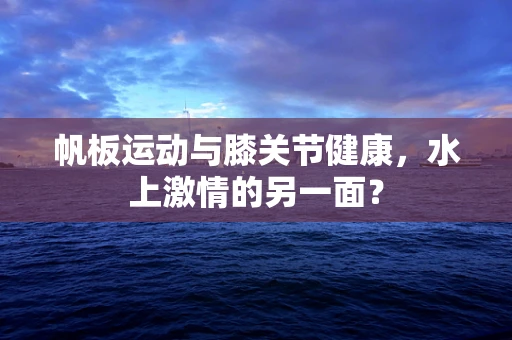 帆板运动与膝关节健康，水上激情的另一面？