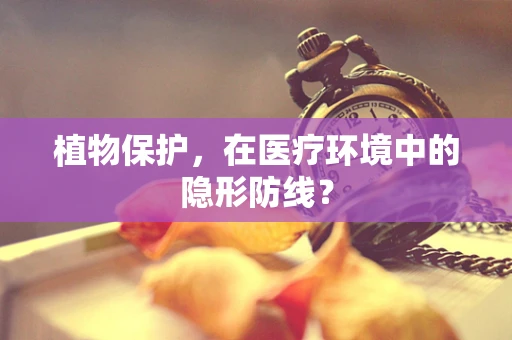 植物保护，在医疗环境中的隐形防线？