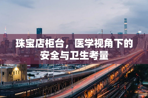 珠宝店柜台，医学视角下的安全与卫生考量