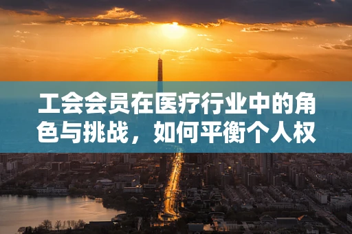 工会会员在医疗行业中的角色与挑战，如何平衡个人权益与患者福祉？