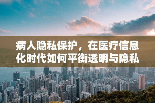 病人隐私保护，在医疗信息化时代如何平衡透明与隐私？