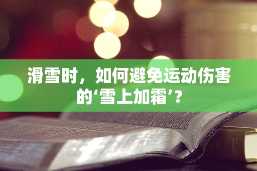 滑雪时，如何避免运动伤害的‘雪上加霜’？