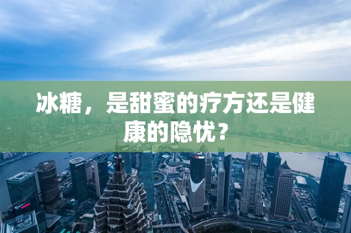 冰糖，是甜蜜的疗方还是健康的隐忧？