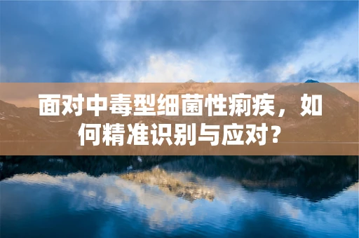 面对中毒型细菌性痢疾，如何精准识别与应对？