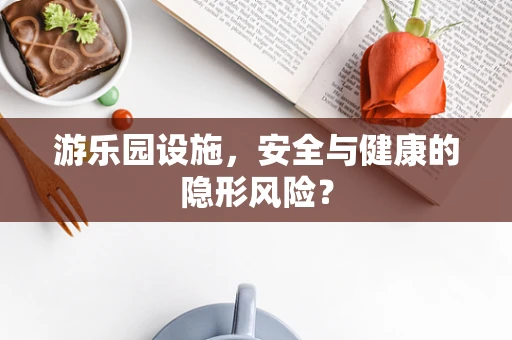 游乐园设施，安全与健康的隐形风险？