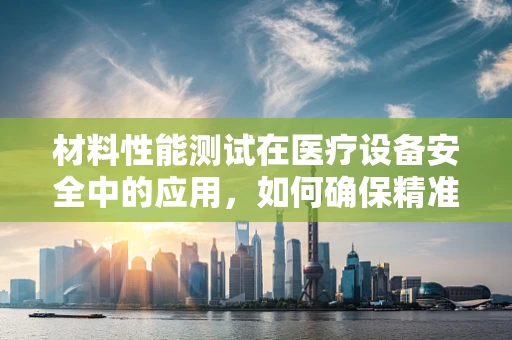材料性能测试在医疗设备安全中的应用，如何确保精准无误？