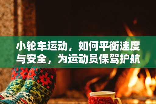 小轮车运动，如何平衡速度与安全，为运动员保驾护航？