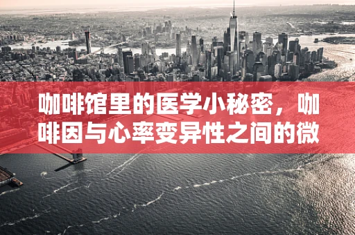 咖啡馆里的医学小秘密，咖啡因与心率变异性之间的微妙平衡