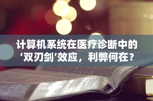 计算机系统在医疗诊断中的‘双刃剑’效应，利弊何在？