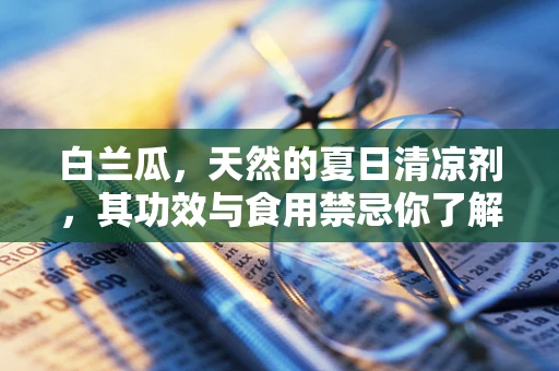 白兰瓜，天然的夏日清凉剂，其功效与食用禁忌你了解多少？