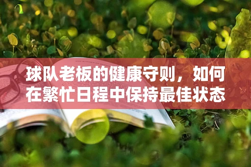球队老板的健康守则，如何在繁忙日程中保持最佳状态？