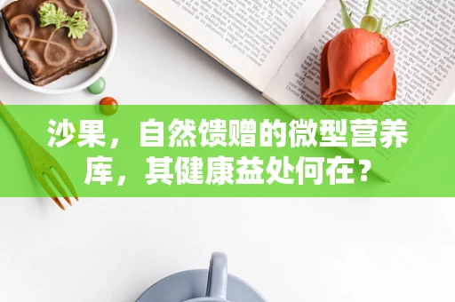 沙果，自然馈赠的微型营养库，其健康益处何在？