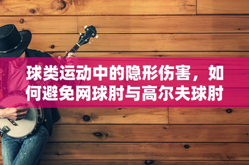 球类运动中的隐形伤害，如何避免网球肘与高尔夫球肘的困扰？