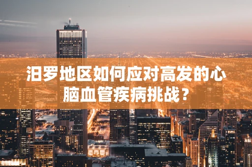 汨罗地区如何应对高发的心脑血管疾病挑战？
