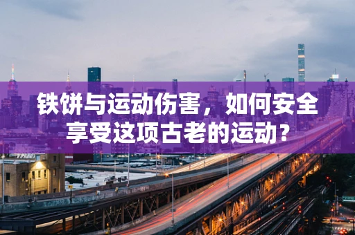 铁饼与运动伤害，如何安全享受这项古老的运动？