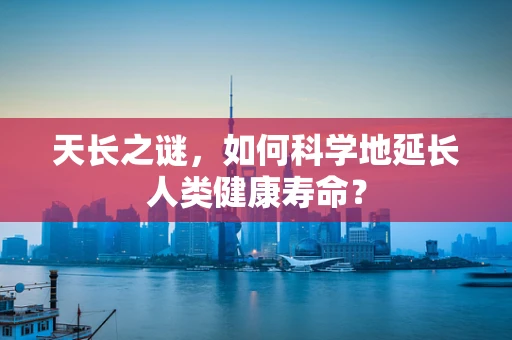 天长之谜，如何科学地延长人类健康寿命？