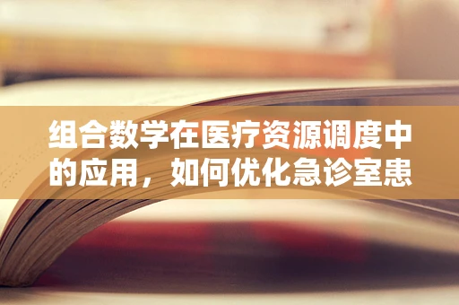 组合数学在医疗资源调度中的应用，如何优化急诊室患者分配？
