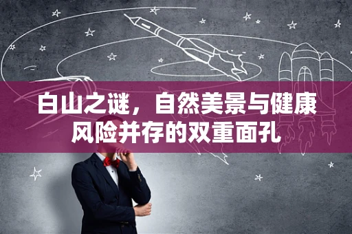 白山之谜，自然美景与健康风险并存的双重面孔