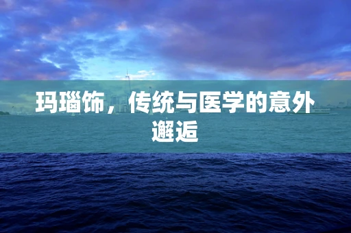 玛瑙饰，传统与医学的意外邂逅