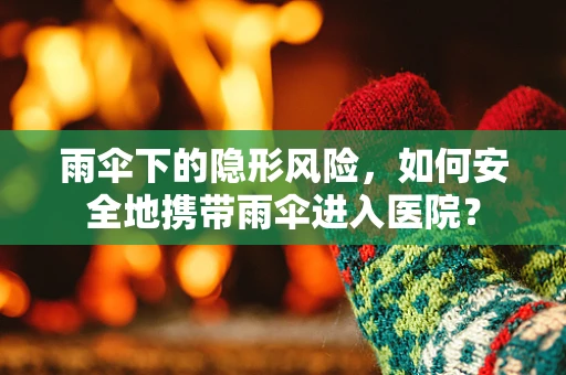 雨伞下的隐形风险，如何安全地携带雨伞进入医院？